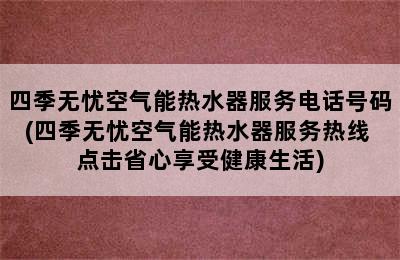 四季无忧空气能热水器服务电话号码(四季无忧空气能热水器服务热线 点击省心享受健康生活)